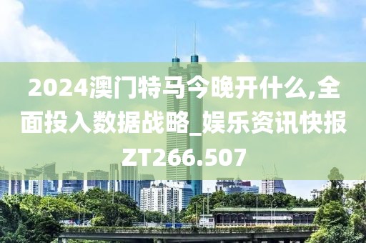 2024澳門特馬今晚開什么,全面投入數據戰略_娛樂資訊快報ZT266.507