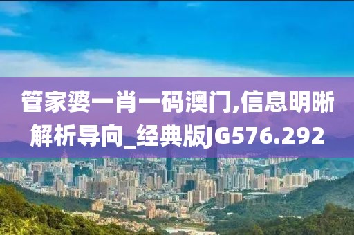 管家婆一肖一碼澳門,信息明晰解析導向_經典版JG576.292