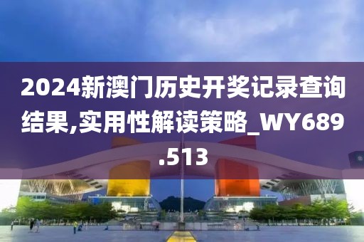 2024新澳門歷史開獎記錄查詢結果,實用性解讀策略_WY689.513
