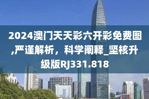 2024澳門天天彩六開彩免費圖,嚴謹解析，科學闡釋_堅核升級版RJ331.818