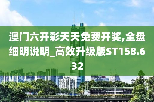 澳門六開彩天天免費開獎,全盤細明說明_高效升級版ST158.632