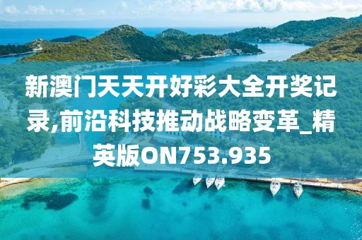 新澳門天天開好彩大全開獎記錄,前沿科技推動戰略變革_精英版ON753.935