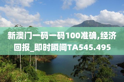 新澳門一碼一碼100準確,經濟回報_即時瞬間TA545.495
