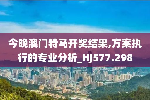 今晚澳門特馬開獎結果,方案執行的專業分析_HJ577.298