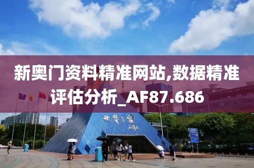 新奧門資料精準網站,數據精準評估分析_AF87.686