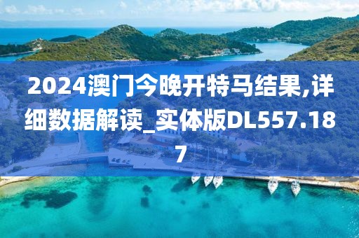 2024澳門今晚開特馬結果,詳細數據解讀_實體版DL557.187