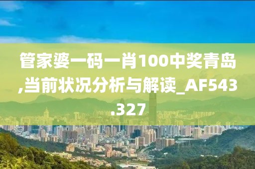 管家婆一碼一肖100中獎青島,當前狀況分析與解讀_AF543.327
