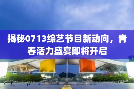 揭秘0713綜藝節目新動向，青春活力盛宴即將開啟