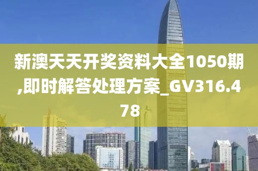 新澳天天開獎資料大全1050期,即時解答處理方案_GV316.478