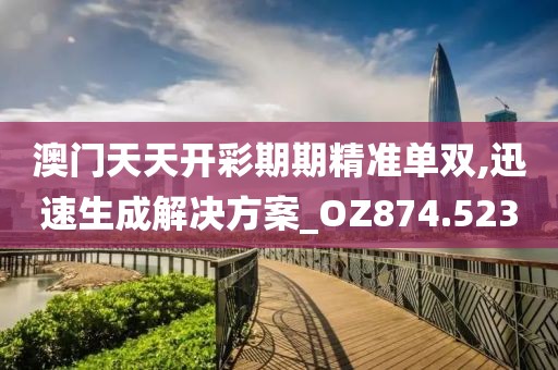 澳門天天開彩期期精準單雙,迅速生成解決方案_OZ874.523