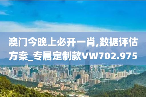 澳門今晚上必開一肖,數據評估方案_專屬定制款VW702.975