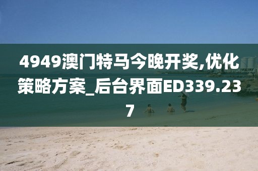 4949澳門特馬今晚開獎,優化策略方案_后臺界面ED339.237
