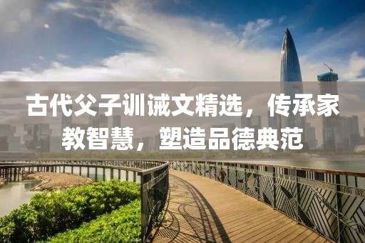 古代父子訓誡文精選，傳承家教智慧，塑造品德典范