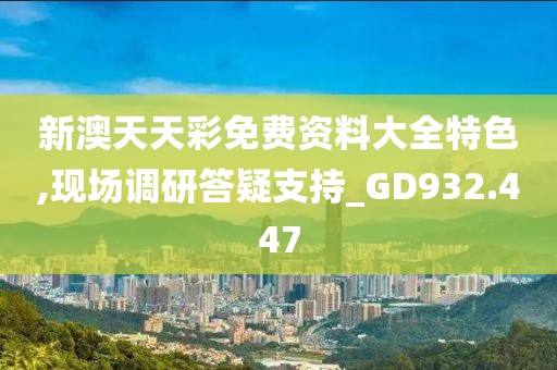 新澳天天彩免費資料大全特色,現場調研答疑支持_GD932.447