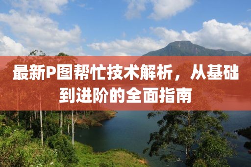 最新P圖幫忙技術解析，從基礎到進階的全面指南