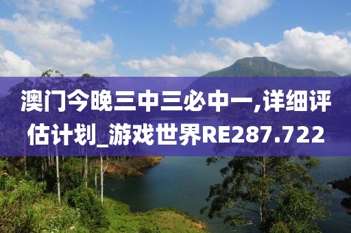 澳門今晚三中三必中一,詳細評估計劃_游戲世界RE287.722