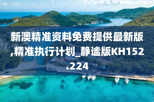 新澳精準資料免費提供最新版,精準執行計劃_靜謐版KH152.224