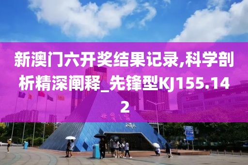 新澳門六開獎結果記錄,科學剖析精深闡釋_先鋒型KJ155.142