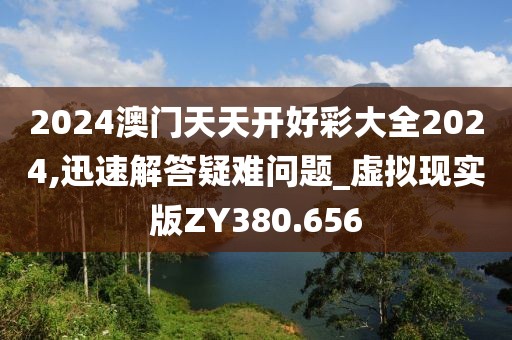 2024澳門天天開好彩大全2024,迅速解答疑難問題_虛擬現實版ZY380.656