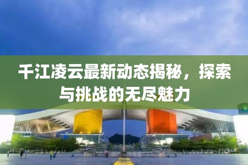 千江凌云最新動態揭秘，探索與挑戰的無盡魅力