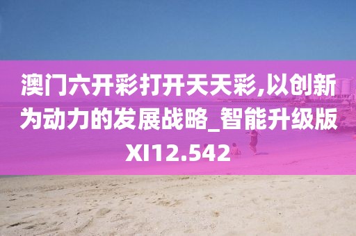 澳門六開彩打開天天彩,以創新為動力的發展戰略_智能升級版XI12.542