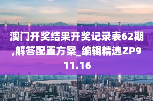 澳門開獎結果開獎記錄表62期,解答配置方案_編輯精選ZP911.16