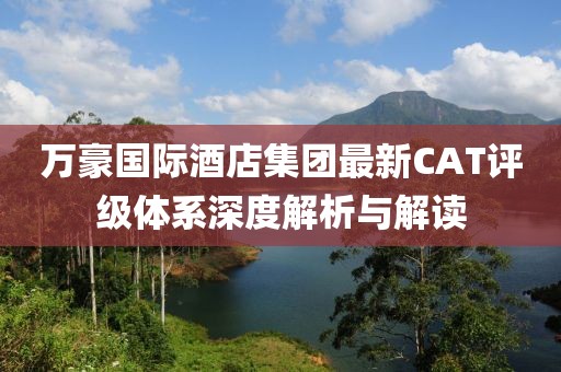 萬豪國際酒店集團最新CAT評級體系深度解析與解讀