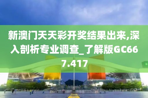 新澳門天天彩開獎結果出來,深入剖析專業調查_了解版GC667.417