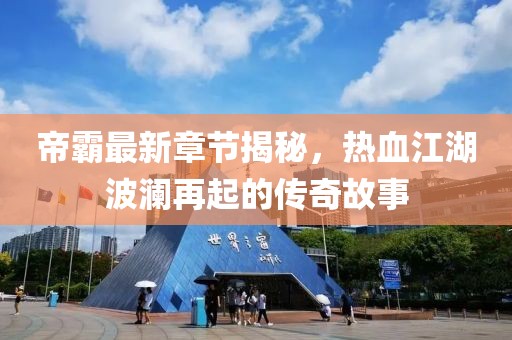 帝霸最新章節揭秘，熱血江湖波瀾再起的傳奇故事
