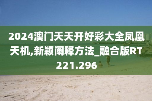 2024澳門天天開好彩大全鳳凰天機,新穎闡釋方法_融合版RT221.296