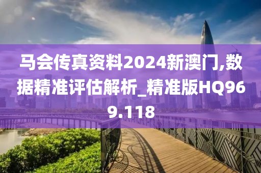 馬會傳真資料2024新澳門,數據精準評估解析_精準版HQ969.118