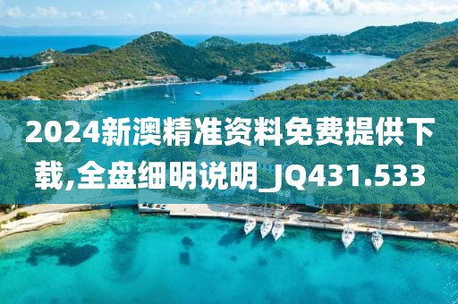 2024新澳精準資料免費提供下載,全盤細明說明_JQ431.533
