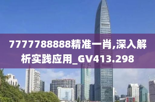 7777788888精準一肖,深入解析實踐應用_GV413.298