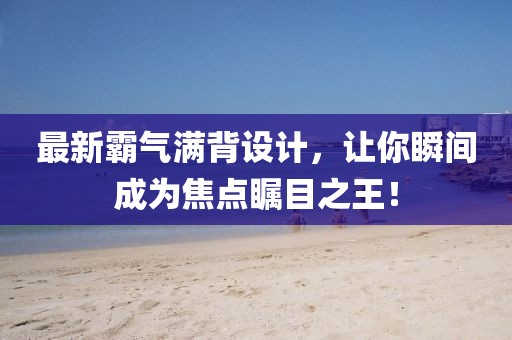 最新霸氣滿背設計，讓你瞬間成為焦點矚目之王！