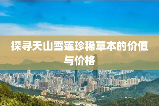 探尋天山雪蓮珍稀草本的價值與價格