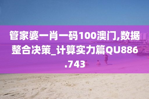 管家婆一肖一碼100澳門,數據整合決策_計算實力篇QU886.743
