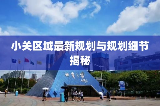 小關區域最新規劃與規劃細節揭秘