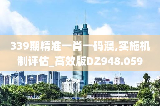 339期精準一肖一碼澳,實施機制評估_高效版DZ948.059