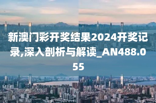 新澳門彩開獎結果2024開獎記錄,深入剖析與解讀_AN488.055