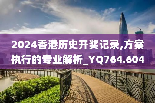 2024香港歷史開獎記錄,方案執行的專業解析_YQ764.604