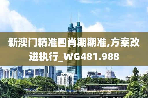 新澳門精準四肖期期準,方案改進執行_WG481.988
