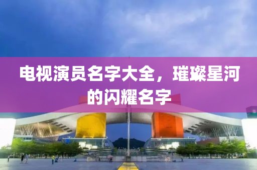 電視演員名字大全，璀璨星河的閃耀名字