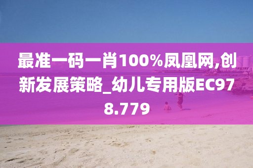 最準一碼一肖100%鳳凰網,創新發展策略_幼兒專用版EC978.779