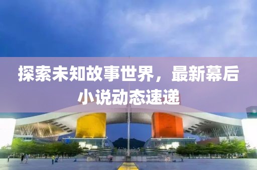 探索未知故事世界，最新幕后小說動態速遞