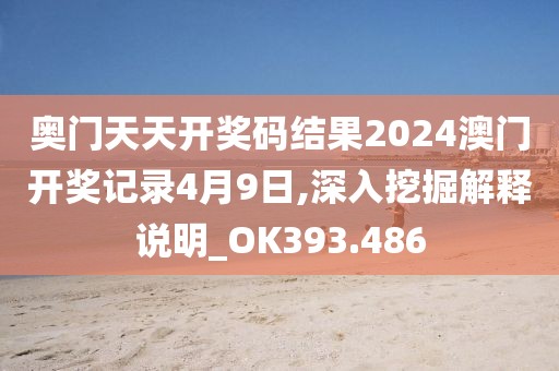奧門天天開獎碼結果2024澳門開獎記錄4月9日,深入挖掘解釋說明_OK393.486