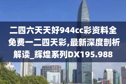 二四六天天好944cc彩資料全 免費一二四天彩,最新深度剖析解讀_輝煌系列DX195.988