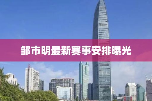 鄒市明最新賽事安排曝光