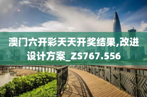 澳門六開彩天天開獎結果,改進設計方案_ZS767.556