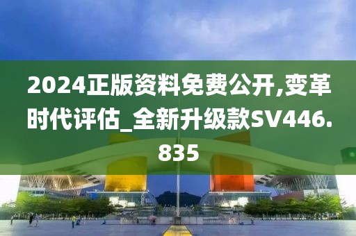 2024正版資料免費公開,變革時代評估_全新升級款SV446.835