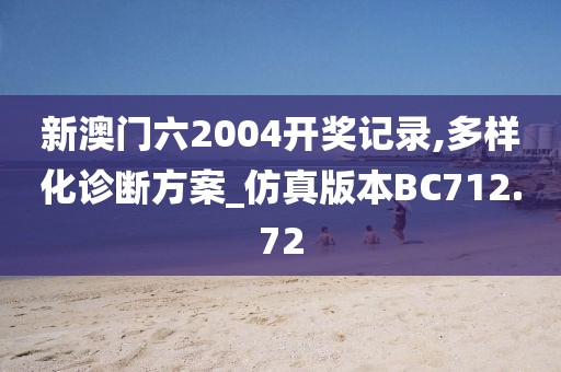 新澳門六2004開獎記錄,多樣化診斷方案_仿真版本BC712.72